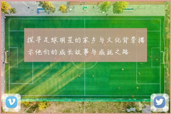探寻足球明星的家乡与文化背景揭示他们的成长故事与成就之路