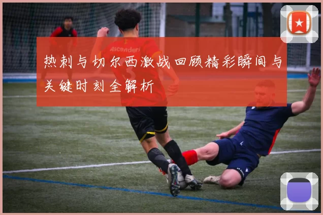 热刺与切尔西激战回顾精彩瞬间与关键时刻全解析