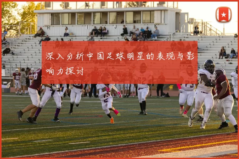 深入分析中国足球明星的表现与影响力探讨