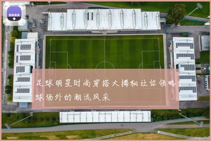 足球明星时尚穿搭大揭秘让你领略球场外的潮流风采