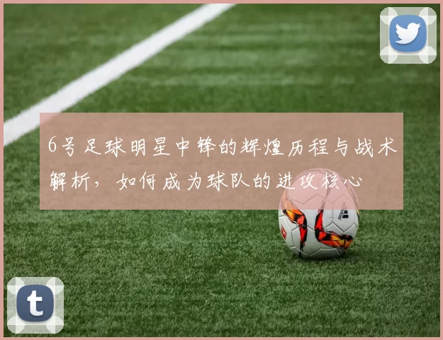 6号足球明星中锋的辉煌历程与战术解析，如何成为球队的进攻核心