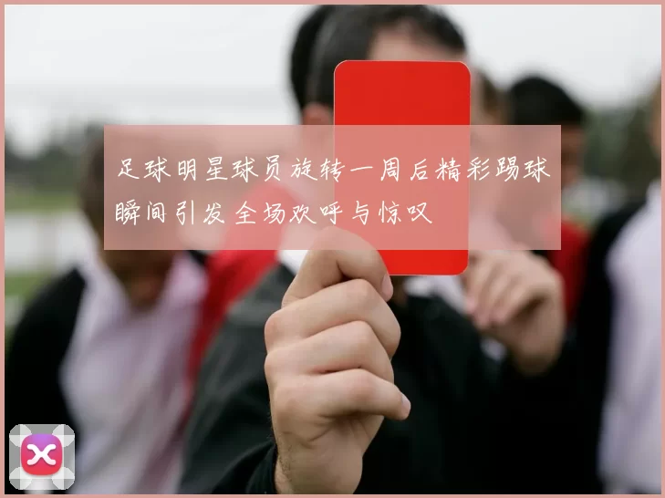 足球明星球员旋转一周后精彩踢球瞬间引发全场欢呼与惊叹