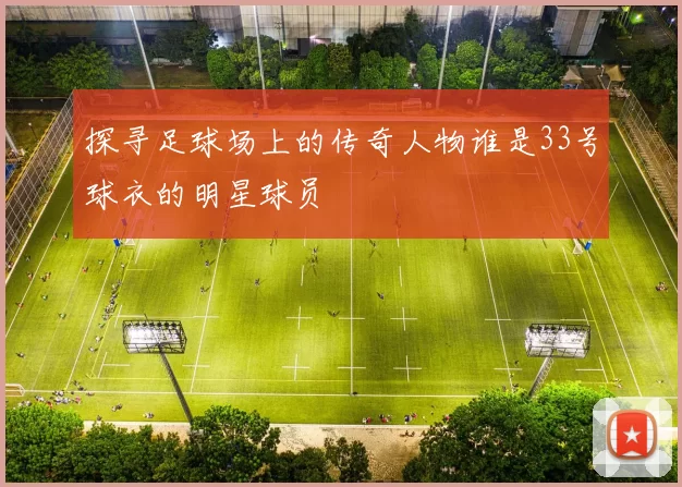 探寻足球场上的传奇人物谁是33号球衣的明星球员