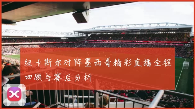 纽卡斯尔对阵墨西哥精彩直播全程回顾与赛后分析
