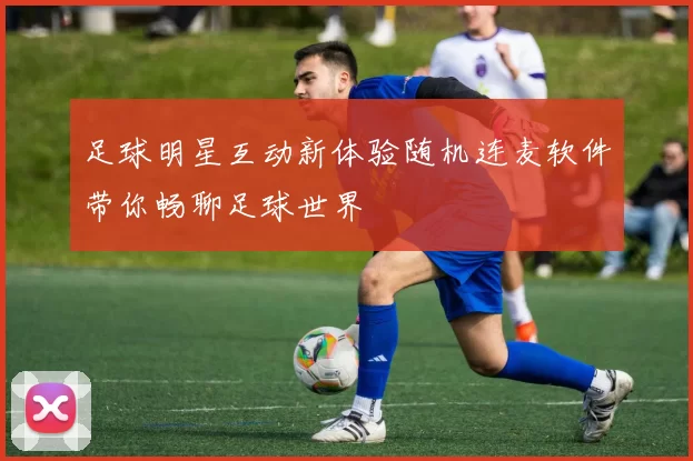 足球明星互动新体验随机连麦软件带你畅聊足球世界