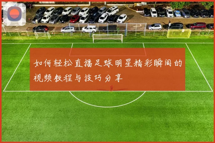 如何轻松直播足球明星精彩瞬间的视频教程与技巧分享