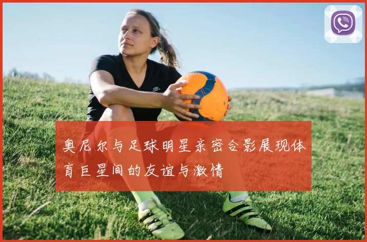 奥尼尔与足球明星亲密合影展现体育巨星间的友谊与激情