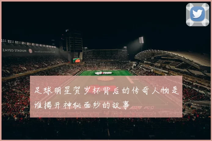 足球明星贺岁杯背后的传奇人物是谁揭开神秘面纱的故事