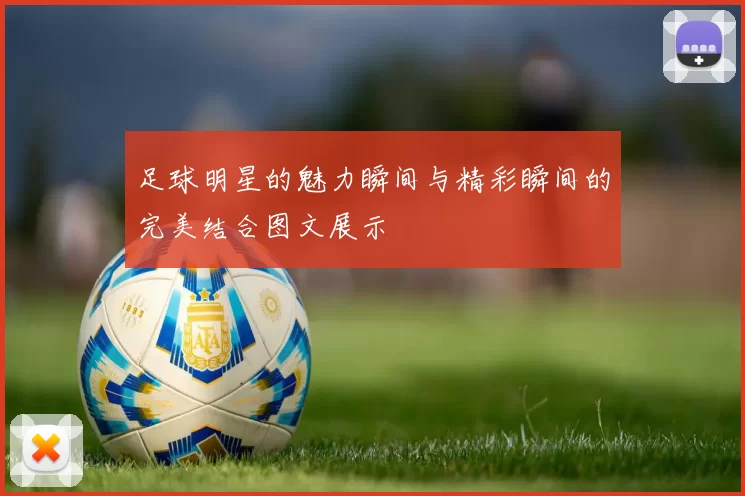 足球明星的魅力瞬间与精彩瞬间的完美结合图文展示