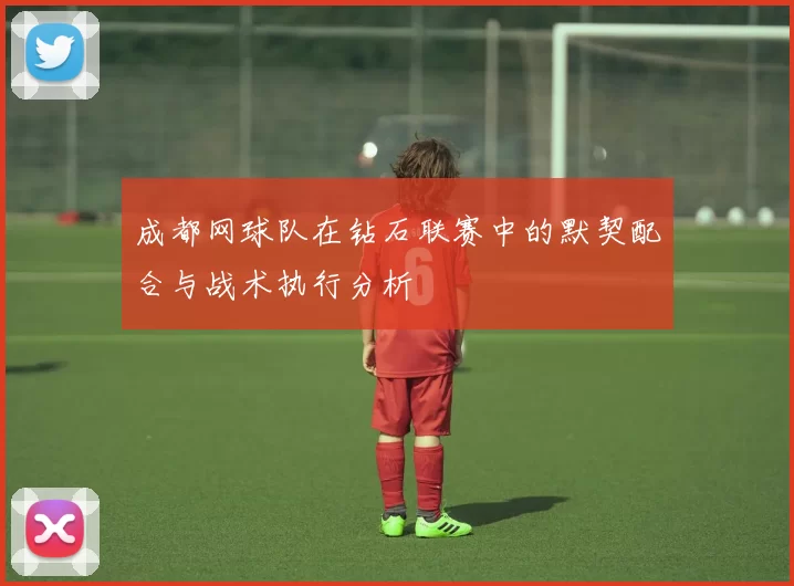 成都网球队在钻石联赛中的默契配合与战术执行分析