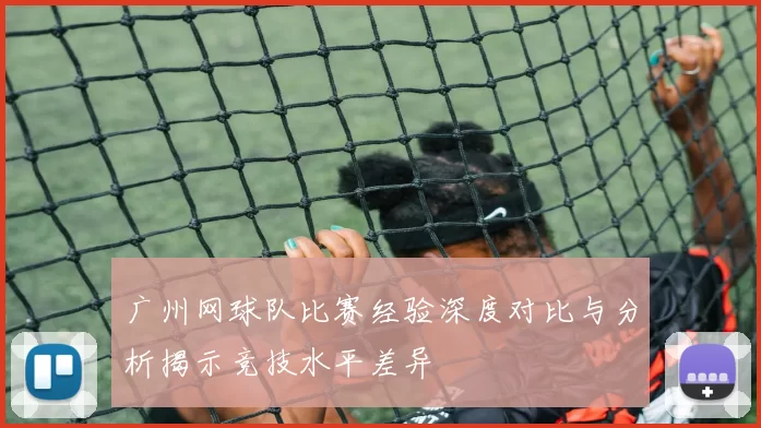 广州网球队比赛经验深度对比与分析揭示竞技水平差异