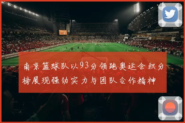 南京篮球队以93分领跑奥运会积分榜展现强劲实力与团队合作精神