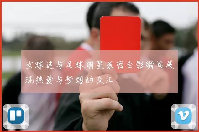 女球迷与足球明星亲密合影瞬间展现热爱与梦想的交汇