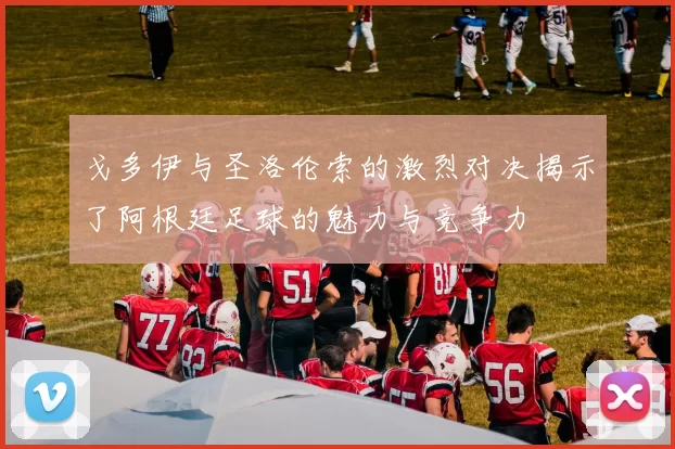 戈多伊与圣洛伦索的激烈对决揭示了阿根廷足球的魅力与竞争力
