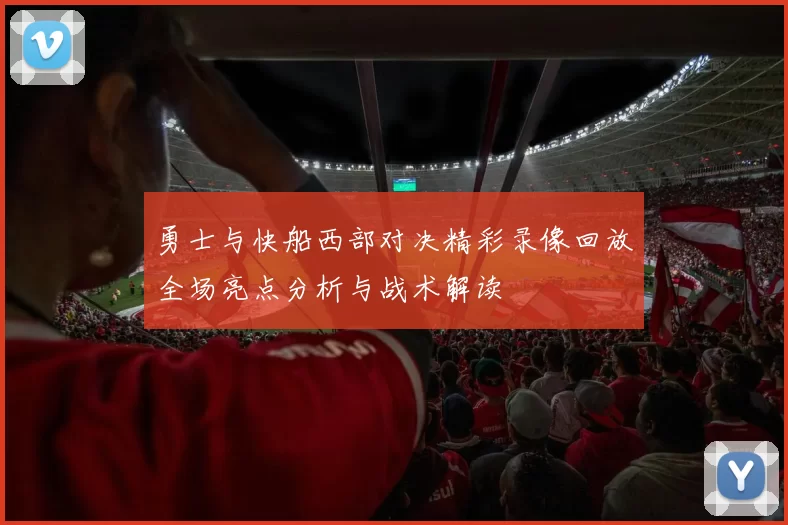 勇士与快船西部对决精彩录像回放全场亮点分析与战术解读
