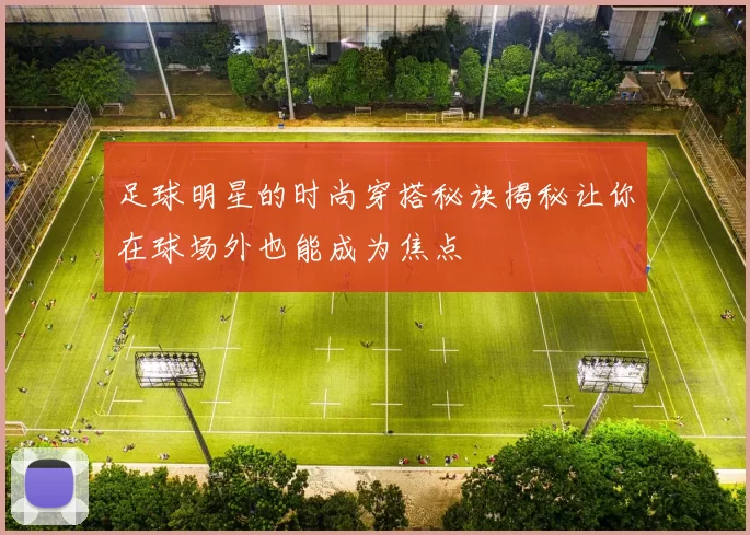 足球明星的时尚穿搭秘诀揭秘让你在球场外也能成为焦点