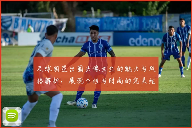 足球明星出圈头像女生的魅力与风格解析，展现个性与时尚的完美结合