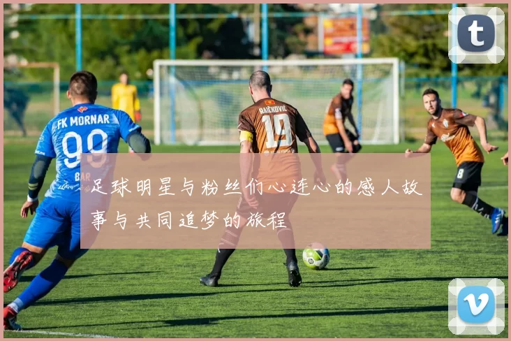 足球明星与粉丝们心连心的感人故事与共同追梦的旅程