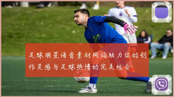 足球明星语音素材网站助力你的创作灵感与足球热情的完美结合