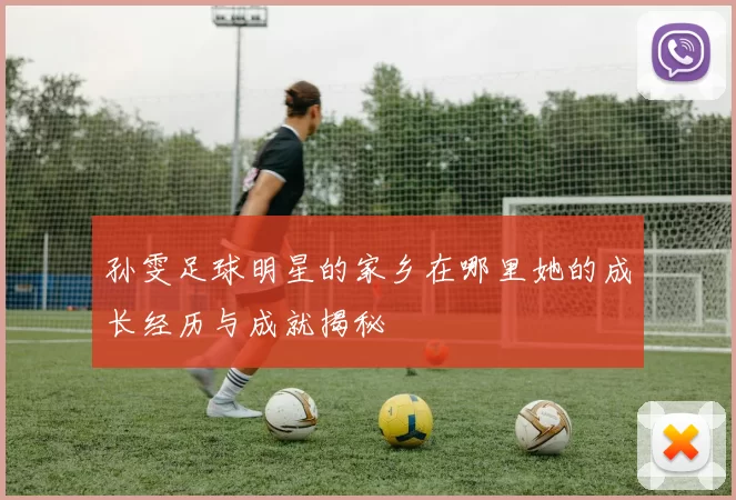 孙雯足球明星的家乡在哪里她的成长经历与成就揭秘