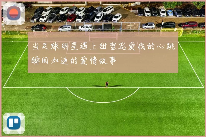 当足球明星遇上甜蜜宠爱我的心跳瞬间加速的爱情故事