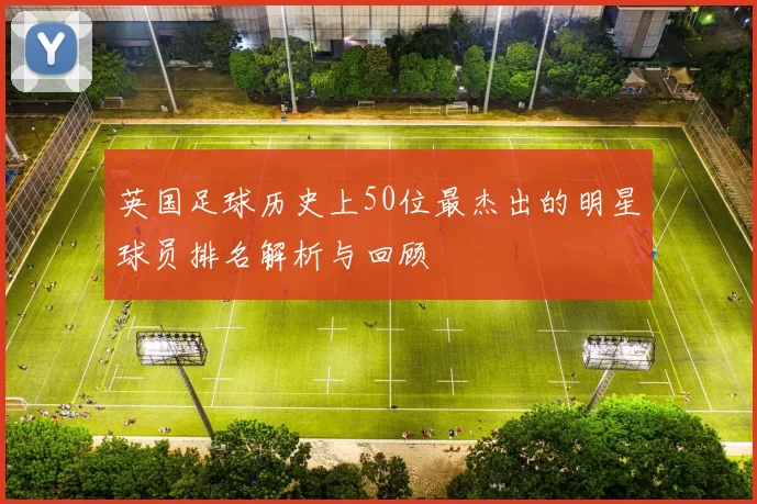 英国足球历史上50位最杰出的明星球员排名解析与回顾