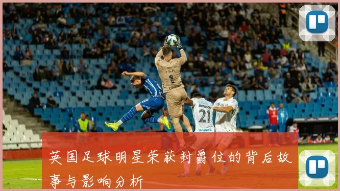 英国足球明星荣获封爵位的背后故事与影响分析