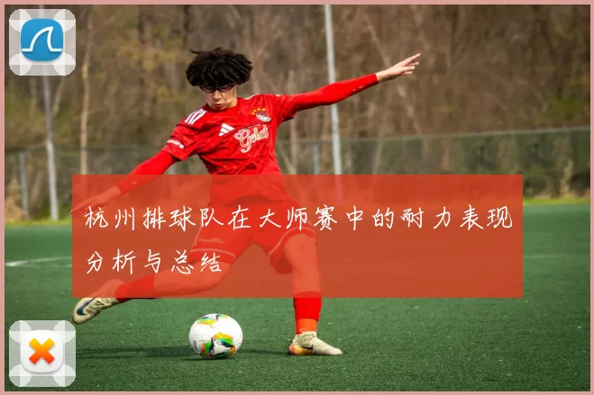 杭州排球队在大师赛中的耐力表现分析与总结