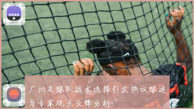 广州足球队战术选择引发热议球迷与专家观点交锋分析