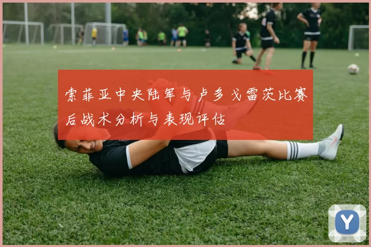 索菲亚中央陆军与卢多戈雷茨比赛后战术分析与表现评估