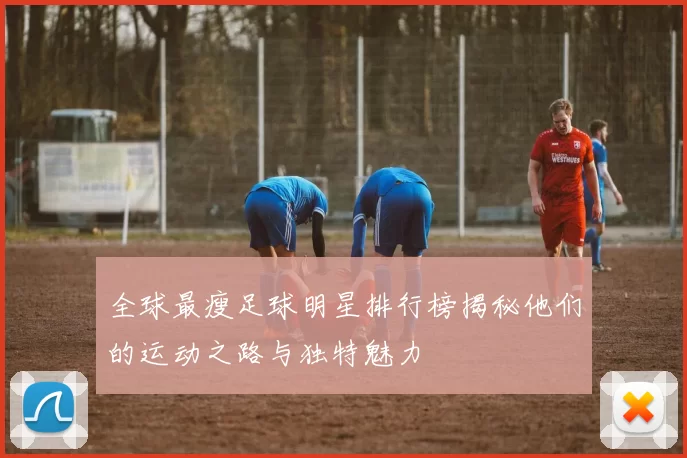 全球最瘦足球明星排行榜揭秘他们的运动之路与独特魅力
