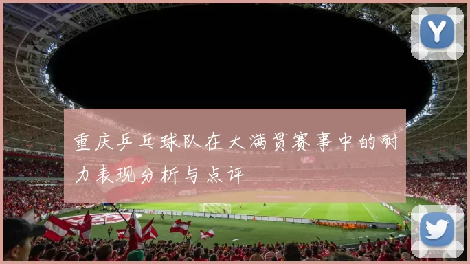 重庆乒乓球队在大满贯赛事中的耐力表现分析与点评