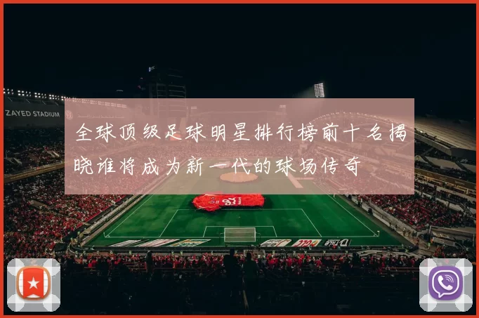 全球顶级足球明星排行榜前十名揭晓谁将成为新一代的球场传奇