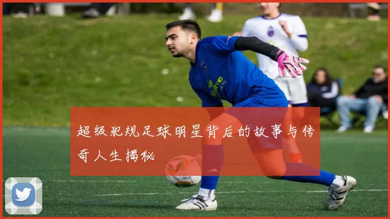 超级犯规足球明星背后的故事与传奇人生揭秘