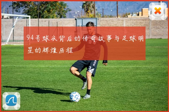 94号球衣背后的传奇故事与足球明星的辉煌历程