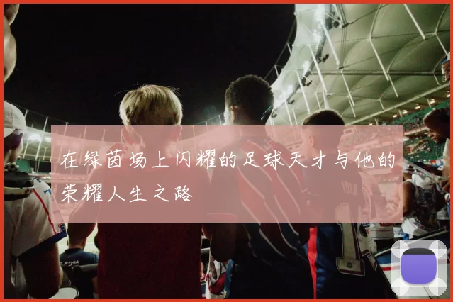 在绿茵场上闪耀的足球天才与他的荣耀人生之路