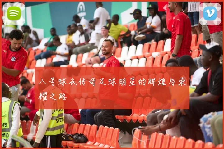 八号球衣传奇足球明星的辉煌与荣耀之路