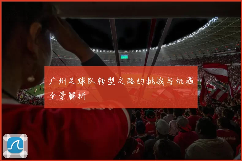 广州足球队转型之路的挑战与机遇全景解析