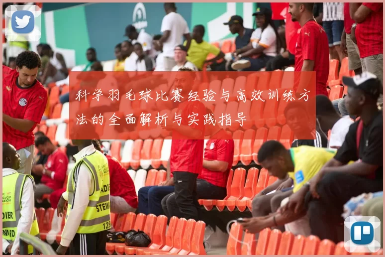 科学羽毛球比赛经验与高效训练方法的全面解析与实践指导