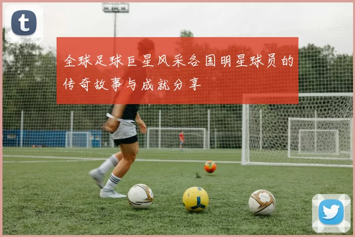 全球足球巨星风采各国明星球员的传奇故事与成就分享