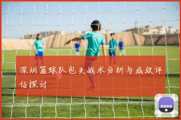 深圳篮球队包夹战术分析与成效评估探讨