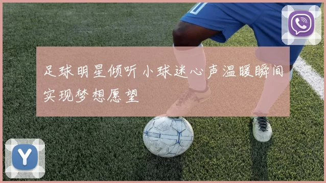 足球明星倾听小球迷心声温暖瞬间实现梦想愿望