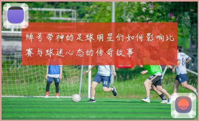 绰号带神的足球明星们如何影响比赛与球迷心态的传奇故事