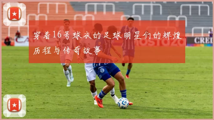穿着16号球衣的足球明星们的辉煌历程与传奇故事