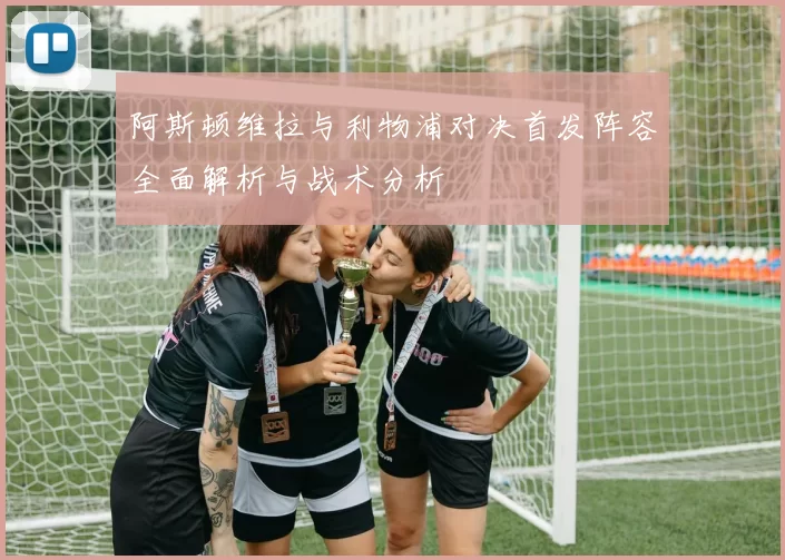 阿斯顿维拉与利物浦对决首发阵容全面解析与战术分析
