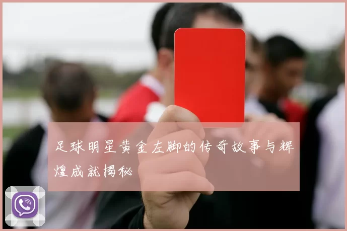 足球明星黄金左脚的传奇故事与辉煌成就揭秘