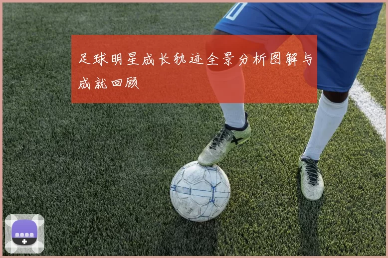 足球明星成长轨迹全景分析图解与成就回顾