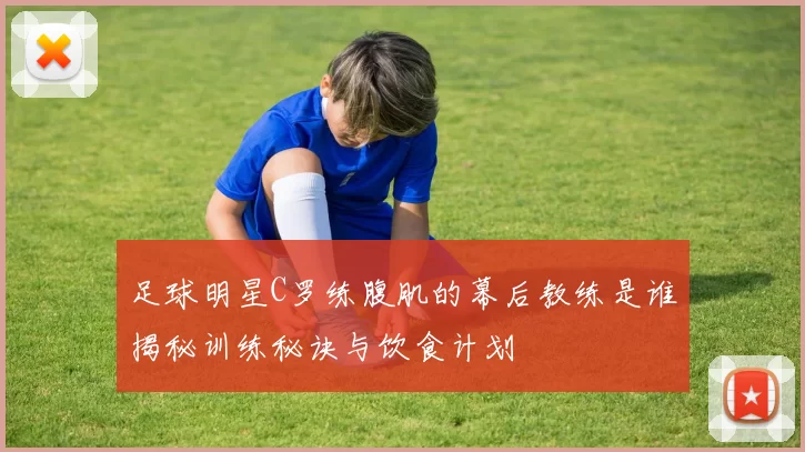足球明星C罗练腹肌的幕后教练是谁揭秘训练秘诀与饮食计划