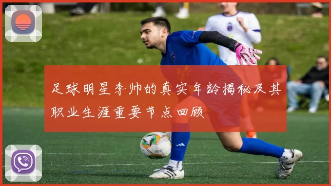 足球明星李帅的真实年龄揭秘及其职业生涯重要节点回顾