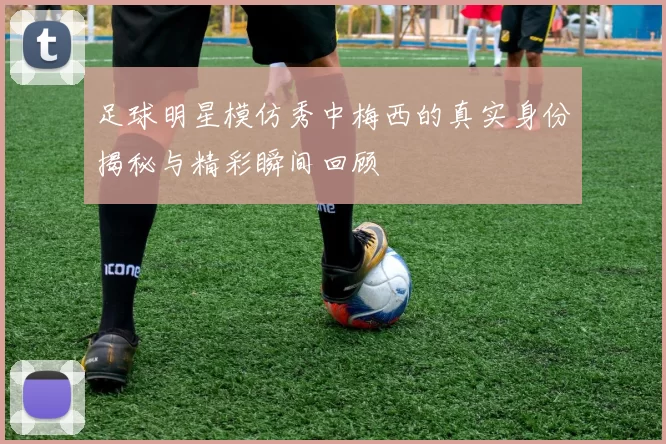 足球明星模仿秀中梅西的真实身份揭秘与精彩瞬间回顾